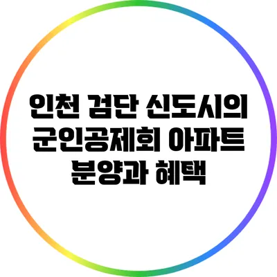 인천 검단 신도시의 군인공제회 아파트 분양과 혜택