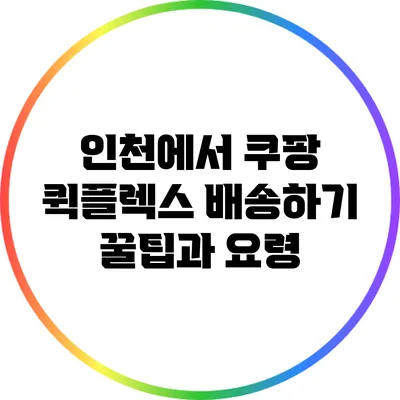 인천에서 쿠팡 퀵플렉스 배송하기: 꿀팁과 요령