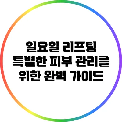 일요일 리프팅: 특별한 피부 관리를 위한 완벽 가이드