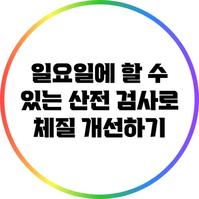 일요일에 할 수 있는 산전 검사로 체질 개선하기