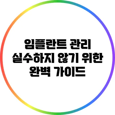 임플란트 관리: 실수하지 않기 위한 완벽 가이드