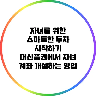자녀를 위한 스마트한 투자 시작하기: 대신증권에서 자녀 계좌 개설하는 방법