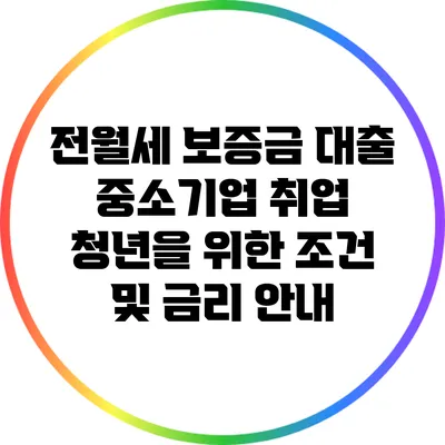전월세 보증금 대출: 중소기업 취업 청년을 위한 조건 및 금리 안내