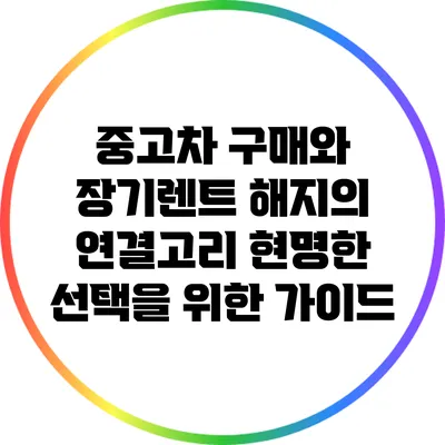 중고차 구매와 장기렌트 해지의 연결고리: 현명한 선택을 위한 가이드