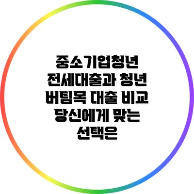 중소기업청년 전세대출과 청년 버팀목 대출 비교: 당신에게 맞는 선택은?