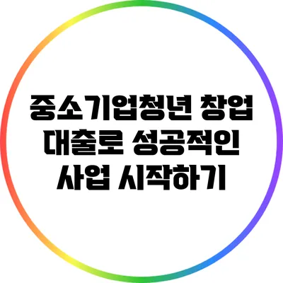 중소기업청년 창업 대출로 성공적인 사업 시작하기