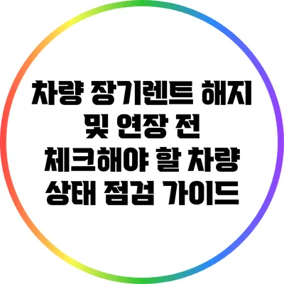 차량 장기렌트 해지 및 연장 전 체크해야 할 차량 상태 점검 가이드