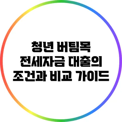 청년 버팀목 전세자금 대출의 조건과 비교 가이드