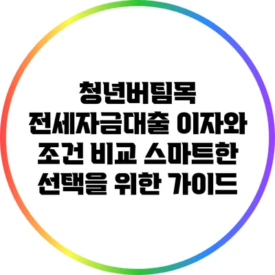 청년버팀목 전세자금대출 이자와 조건 비교: 스마트한 선택을 위한 가이드