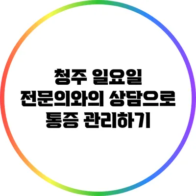 청주 일요일 전문의와의 상담으로 통증 관리하기