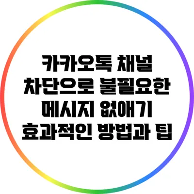 카카오톡 채널 차단으로 불필요한 메시지 없애기: 효과적인 방법과 팁