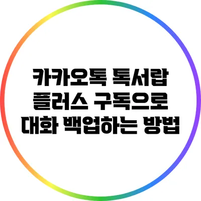 카카오톡 톡서랍 플러스 구독으로 대화 백업하는 방법