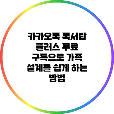카카오톡 톡서랍 플러스 무료 구독으로 가족 설계를 쉽게 하는 방법