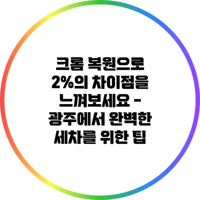 크롬 복원으로 2%의 차이점을 느껴보세요 - 광주에서 완벽한 세차를 위한 팁
