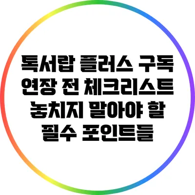 톡서랍 플러스 구독 연장 전 체크리스트: 놓치지 말아야 할 필수 포인트들