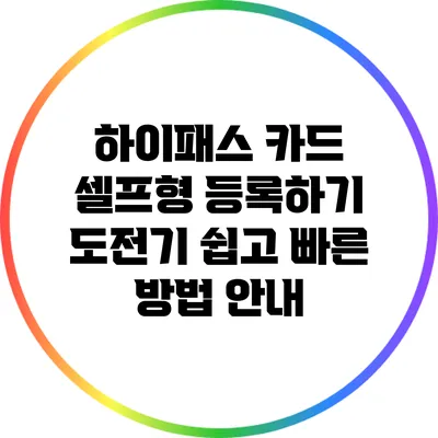 하이패스 카드 셀프형 등록하기 도전기: 쉽고 빠른 방법 안내
