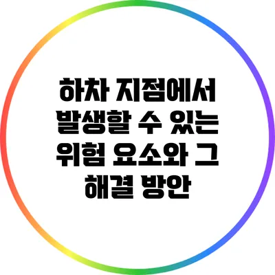하차 지점에서 발생할 수 있는 위험 요소와 그 해결 방안