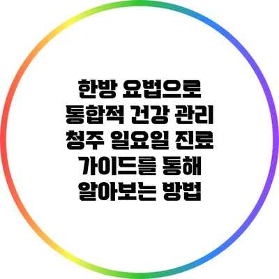 한방 요법으로 통합적 건강 관리: 청주 일요일 진료 가이드를 통해 알아보는 방법