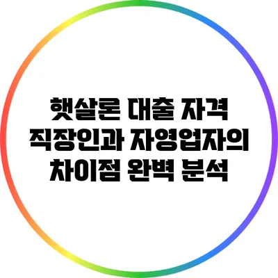 햇살론 대출 자격: 직장인과 자영업자의 차이점 완벽 분석