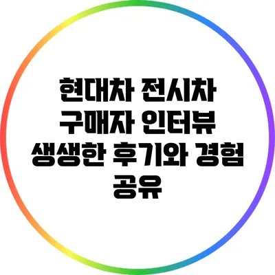 현대차 전시차 구매자 인터뷰: 생생한 후기와 경험 공유