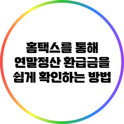 홈택스를 통해 연말정산 환급금을 쉽게 확인하는 방법