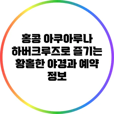 홍콩 아쿠아루나 하버크루즈로 즐기는 황홀한 야경과 예약 정보