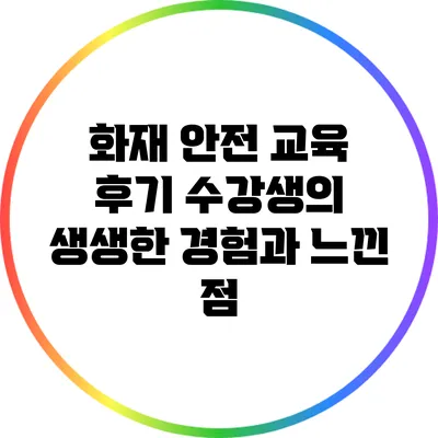 화재 안전 교육 후기: 수강생의 생생한 경험과 느낀 점