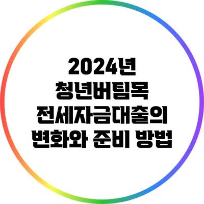 2024년 청년버팀목 전세자금대출의 변화와 준비 방법