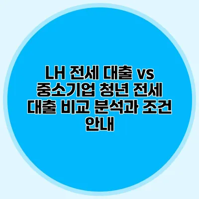 LH 전세 대출 vs 중소기업 청년 전세 대출: 비교 분석과 조건 안내