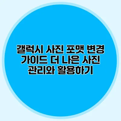갤럭시 사진 포맷 변경 가이드: 더 나은 사진 관리와 활용하기