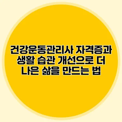 건강운동관리사 자격증과 생활 습관 개선으로 더 나은 삶을 만드는 법