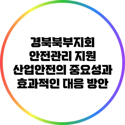 경북북부지회 안전관리 지원: 산업안전의 중요성과 효과적인 대응 방안