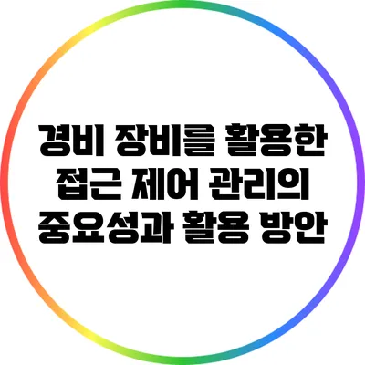경비 장비를 활용한 접근 제어 관리의 중요성과 활용 방안