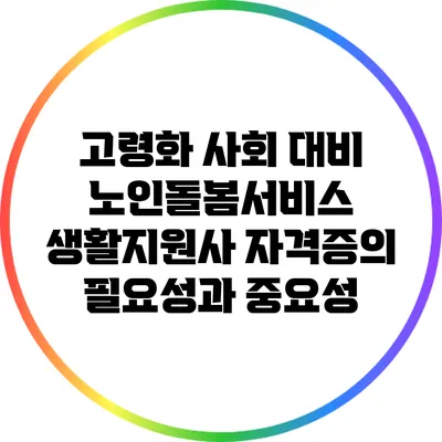 고령화 사회 대비: 노인돌봄서비스 생활지원사 자격증의 필요성과 중요성
