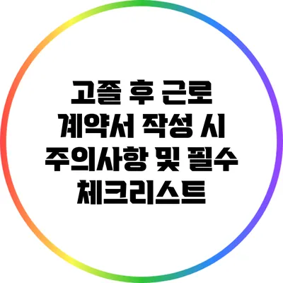 고졸 후 근로 계약서 작성 시 주의사항 및 필수 체크리스트