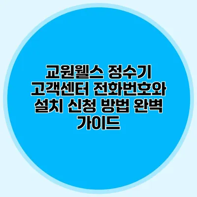 교원웰스 정수기 고객센터 전화번호와 설치 신청 방법 완벽 가이드