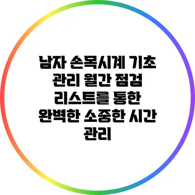 남자 손목시계 기초 관리: 월간 점검 리스트를 통한 완벽한 소중한 시간 관리
