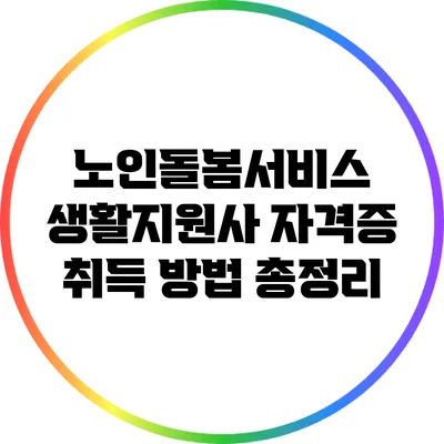 노인돌봄서비스 생활지원사 자격증 취득 방법 총정리