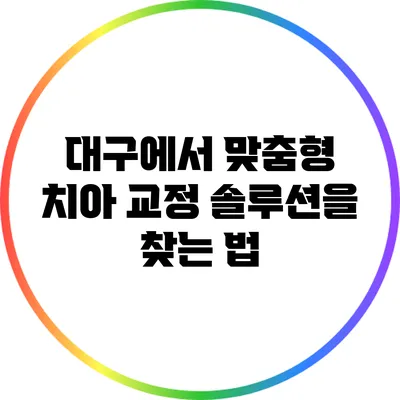 대구에서 맞춤형 치아 교정 솔루션을 찾는 법