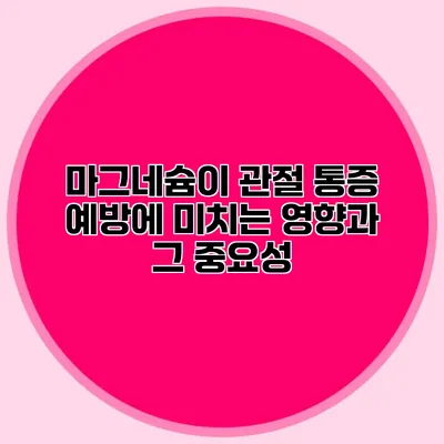 마그네슘이 관절 통증 예방에 미치는 영향과 그 중요성