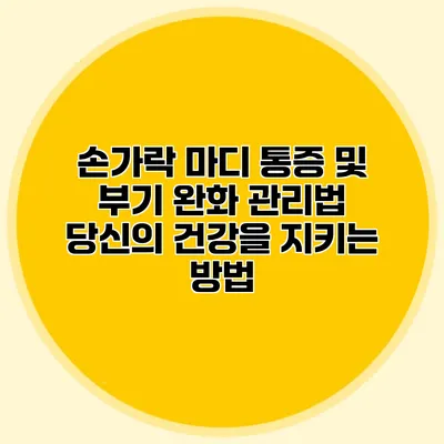 손가락 마디 통증 및 부기 완화 관리법: 당신의 건강을 지키는 방법