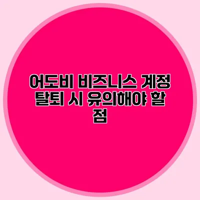 어도비 비즈니스 계정 탈퇴 시 유의해야 할 점