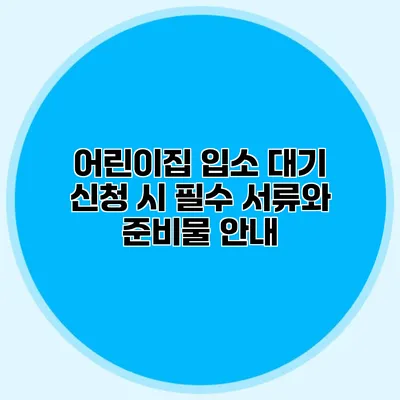 어린이집 입소 대기 신청 시 필수 서류와 준비물 안내