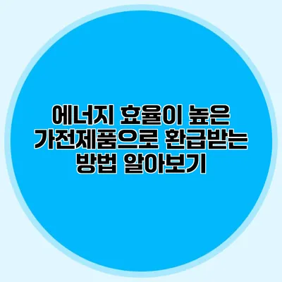에너지 효율이 높은 가전제품으로 환급받는 방법 알아보기