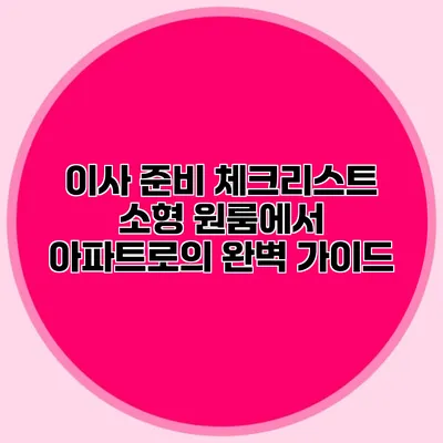 이사 준비 체크리스트: 소형 원룸에서 아파트로의 완벽 가이드