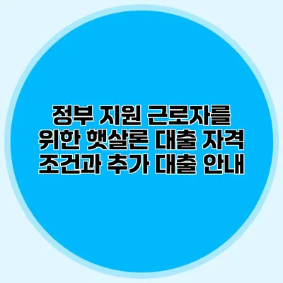 정부 지원 근로자를 위한 햇살론 대출 자격 조건과 추가 대출 안내