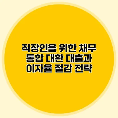 직장인을 위한 채무 통합 대환 대출과 이자율 절감 전략