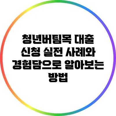 청년버팀목 대출 신청: 실전 사례와 경험담으로 알아보는 방법