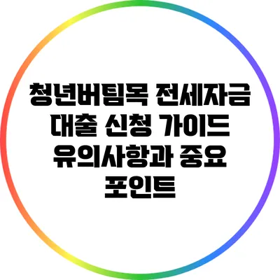청년버팀목 전세자금 대출 신청 가이드: 유의사항과 중요 포인트