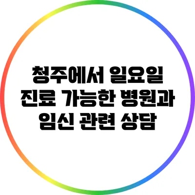 청주에서 일요일 진료 가능한 병원과 임신 관련 상담